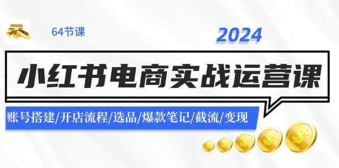 2024小红书电商实战运营课：账号搭建/开店流程/选品/爆款笔记/截流/变现跨境课程-外贸教程-精品网课-电商运营课库课堂