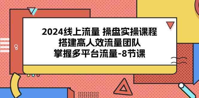 2024线上流量 操盘实操课程，搭建高人效流量团队，掌握多平台流量-8节课跨境课程-外贸教程-精品网课-电商运营课库课堂