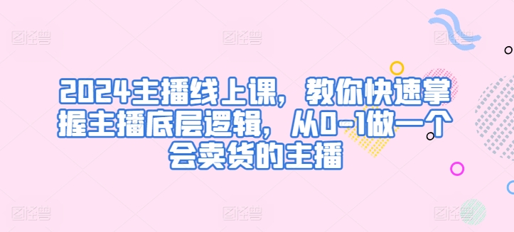 2024主播线上课，教你快速掌握主播底层逻辑，从0-1做一个会卖货的主播跨境课程-外贸教程-精品网课-电商运营课库课堂