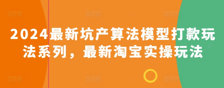 2024最新坑产算法模型打款玩法系列，最新淘宝实操玩法跨境课程-外贸教程-精品网课-电商运营课库课堂