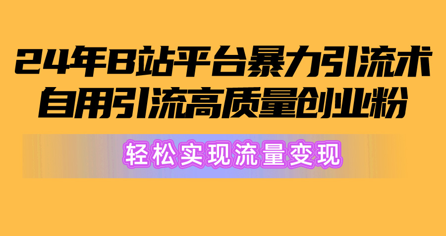 2024年B站平台暴力引流术，自用引流高质量创业粉，轻松实现流量变现！跨境课程-外贸教程-精品网课-电商运营课库课堂