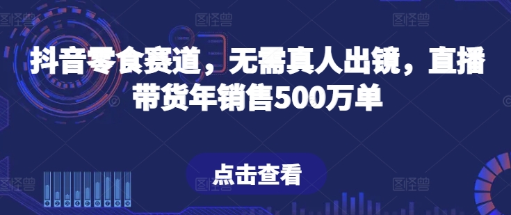 抖音零食赛道，无需真人出镜，直播带货年销售500万单跨境课程-外贸教程-精品网课-电商运营课库课堂