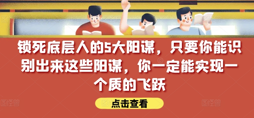 锁死底层人的5大阳谋，只要你能识别出来这些阳谋，你一定能实现一个质的飞跃【付费文章】跨境课程-外贸教程-精品网课-电商运营课库课堂