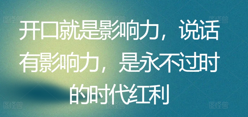 开口就是影响力，说话有影响力，是永不过时的时代红利跨境课程-外贸教程-精品网课-电商运营课库课堂