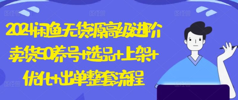 2024闲鱼无货源高级进阶卖货5.0.养号+选品+上架+优化+出单整套流程跨境课程-外贸教程-精品网课-电商运营课库课堂