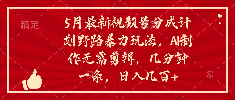 5月最新视频号分成计划野路暴力玩法，ai制作，无需剪辑。几分钟一条，…跨境课程-外贸教程-精品网课-电商运营课库课堂