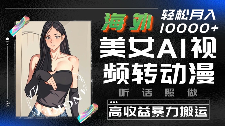 海外美女AI视频转动漫，高收益暴力搬运，听话照做，轻松就有收益跨境课程-外贸教程-精品网课-电商运营课库课堂