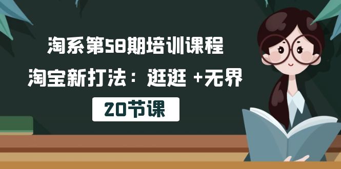 淘系第58期培训课程，淘宝新打法：逛逛 +无界（20节课）跨境课程-外贸教程-精品网课-电商运营课库课堂
