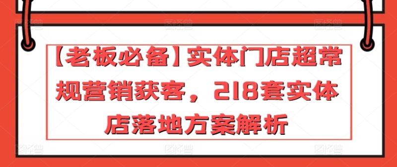 【老板必备】实体门店超常规营销获客，218套实体店落地方案解析跨境课程-外贸教程-精品网课-电商运营课库课堂