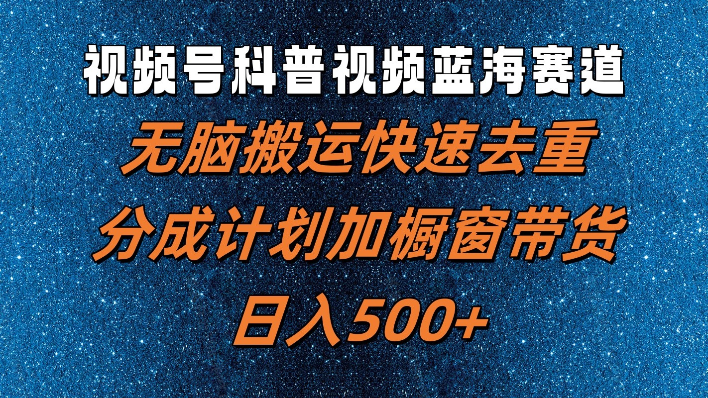 视频号科普视频蓝海赛道，无脑搬运快速去重，分成计划加橱窗带货，日入500+跨境课程-外贸教程-精品网课-电商运营课库课堂