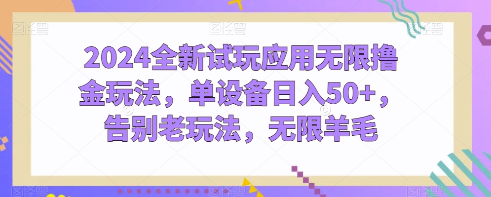 2024全新试玩应用无限撸金玩法，单设备日入50+，告别老玩法，无限羊毛跨境课程-外贸教程-精品网课-电商运营课库课堂