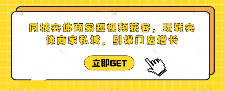 同城实体商家短视频获客直播课，玩转实体商家私域，引爆门店增长跨境课程-外贸教程-精品网课-电商运营课库课堂