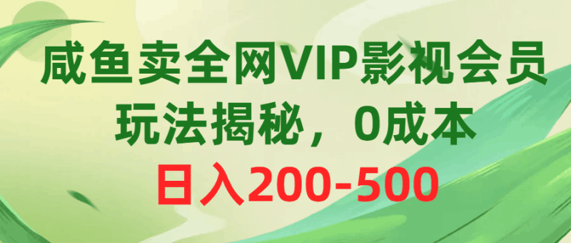 咸鱼卖全网VIP影视会员，玩法揭秘，0成本日入200-500跨境课程-外贸教程-精品网课-电商运营课库课堂