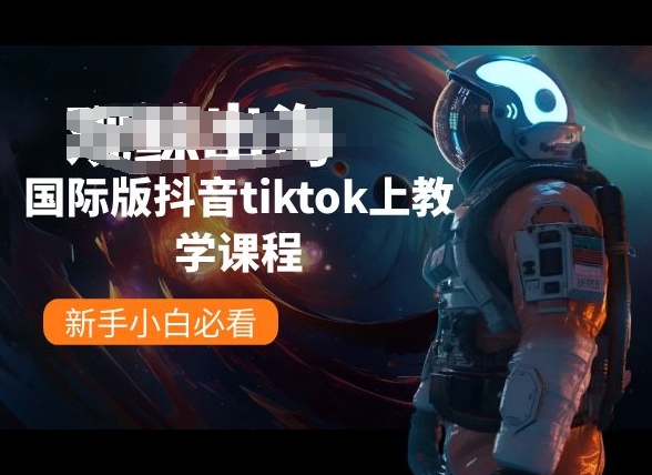 国际版抖音tiktok上教学课程，新手小白必看跨境课程-外贸教程-精品网课-电商运营课库课堂