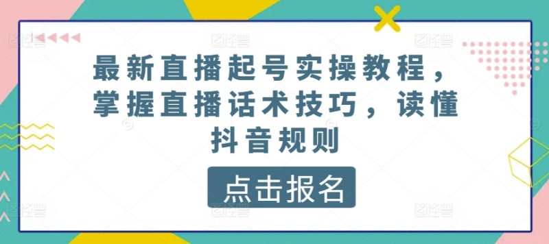最新直播起号实操教程,掌握直播话术技巧,读懂抖音规则跨境课程-外贸教程-精品网课-电商运营课库课堂