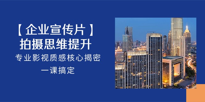 【企业-宣传片】拍摄 思维提升，专业影视质感核心揭密，一课搞定（18节）跨境课程-外贸教程-精品网课-电商运营课库课堂
