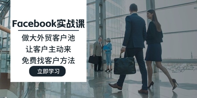 Facebook实战课：做大外贸客户池，让客户主动来，免费找客户方法跨境课程-外贸教程-精品网课-电商运营课库课堂