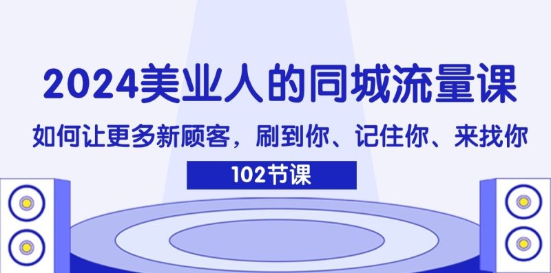 2024美业人的同城流量课：如何让更多新顾客，刷到你、记住你、来找你跨境课程-外贸教程-精品网课-电商运营课库课堂