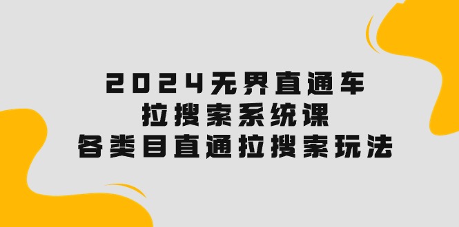 2024无界直通车·拉搜索系统课：各类目直通车 拉搜索玩法！跨境课程-外贸教程-精品网课-电商运营课库课堂