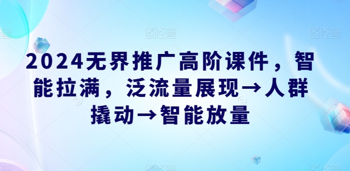 2024无界推广高阶课件，智能拉满，泛流量展现→人群撬动→智能放量跨境课程-外贸教程-精品网课-电商运营课库课堂