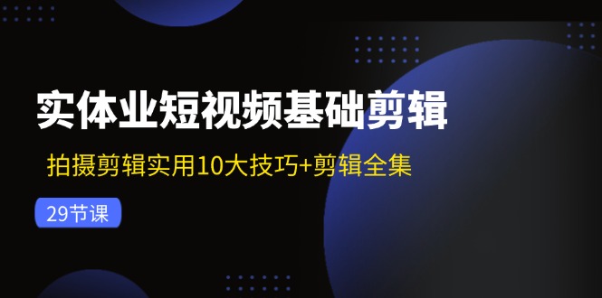 实体业短视频基础剪辑：拍摄剪辑实用10大技巧+剪辑全集（29节）跨境课程-外贸教程-精品网课-电商运营课库课堂