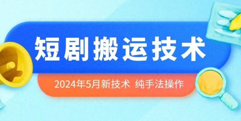 2024年5月最新的短剧搬运技术，纯手法技术操作跨境课程-外贸教程-精品网课-电商运营课库课堂
