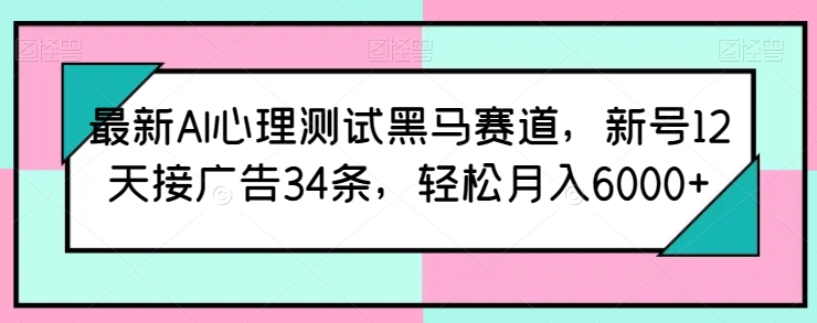 最新AI心理测试黑马赛道，新号12天接广告34条，轻松月入6000+跨境课程-外贸教程-精品网课-电商运营课库课堂