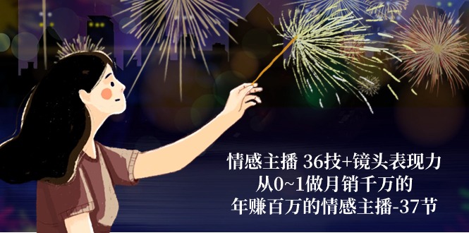 情感主播 36技+镜头表现力：从0~1做月销千万的，年赚百万的情感主播-37节跨境课程-外贸教程-精品网课-电商运营课库课堂