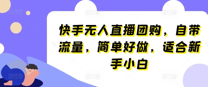 快手无人直播团购，自带流量，简单好做，适合新手小白跨境课程-外贸教程-精品网课-电商运营课库课堂