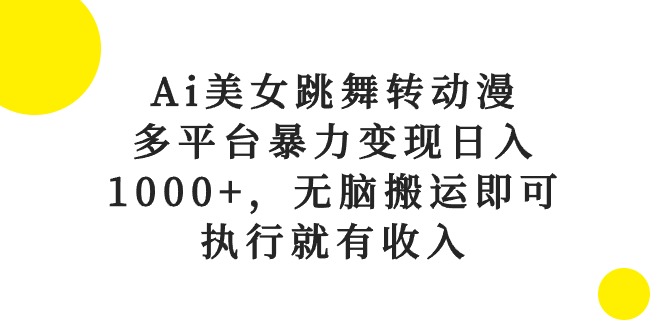 Ai美女跳舞转动漫，多平台暴力变现日入1000+，无脑搬运即可，执行就有收入跨境课程-外贸教程-精品网课-电商运营课库课堂