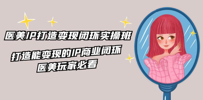 医美IP打造变现闭环实操班，打造能变现的IP商业闭环，医美玩家必看（22节）跨境课程-外贸教程-精品网课-电商运营课库课堂
