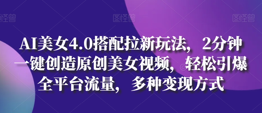 AI美女4.0搭配拉新玩法，2分钟一键创造原创美女视频，轻松引爆全平台流量，多种变现方式跨境课程-外贸教程-精品网课-电商运营课库课堂