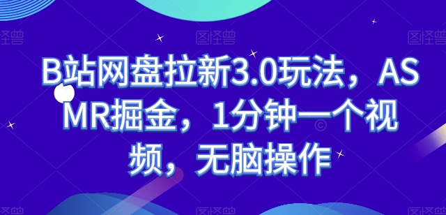 B站网盘拉新3.0玩法，ASMR掘金，1分钟一个视频，无脑操作跨境课程-外贸教程-精品网课-电商运营课库课堂