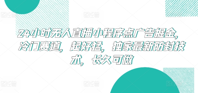 24小时无人直播小程序点广告掘金，冷门赛道，起好猛，独家最新防封技术，长久可做跨境课程-外贸教程-精品网课-电商运营课库课堂