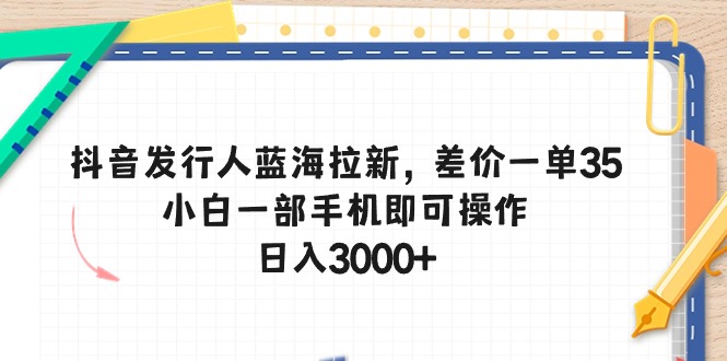 抖音发行人蓝海拉新，差价一单35，小白一部手机即可操作，日入3000+跨境课程-外贸教程-精品网课-电商运营课库课堂
