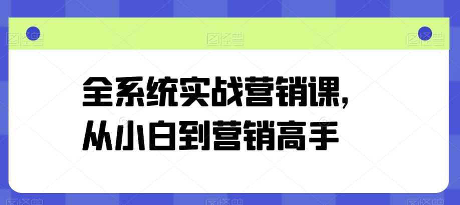 全系统实战营销课，从小白到营销高手跨境课程-外贸教程-精品网课-电商运营课库课堂