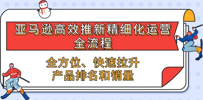 亚马逊-高效推新精细化 运营全流程，全方位、快速 拉升产品排名和销量跨境课程-外贸教程-精品网课-电商运营课库课堂