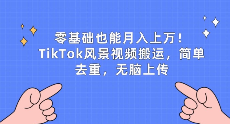 零基础也能月入上w，TikTok风景视频搬运，简单去重，无脑上传跨境课程-外贸教程-精品网课-电商运营课库课堂