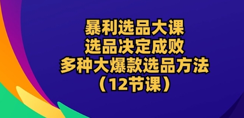 暴利选品大课：选品决定成败，教你多种大爆款选品方法(12节课)跨境课程-外贸教程-精品网课-电商运营课库课堂
