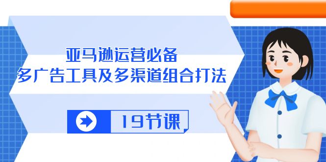亚马逊 运营必备，多广告 工具及多渠道组合打法（19节课）跨境课程-外贸教程-精品网课-电商运营课库课堂