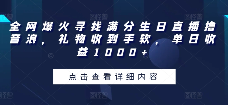全网爆火寻找满分生日直播撸音浪，礼物收到手软，单日收益1000+跨境课程-外贸教程-精品网课-电商运营课库课堂