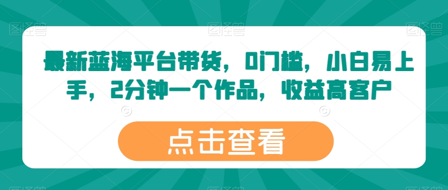 最新蓝海平台带货，0门槛，小白易上手，2分钟一个作品，收益高跨境课程-外贸教程-精品网课-电商运营课库课堂