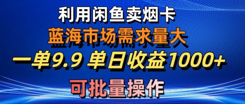 利用咸鱼卖烟卡，蓝海市场需求量大，一单9.9单日收益1000+，可批量操作跨境课程-外贸教程-精品网课-电商运营课库课堂