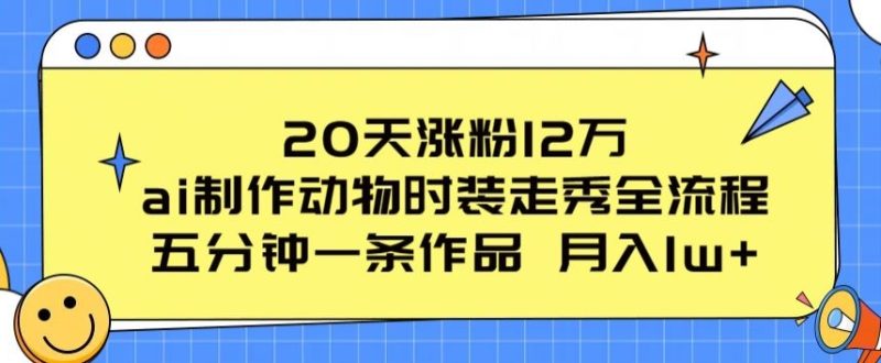 20天涨粉12万，ai制作动物时装走秀全流程，五分钟一条作品，流量大跨境课程-外贸教程-精品网课-电商运营课库课堂