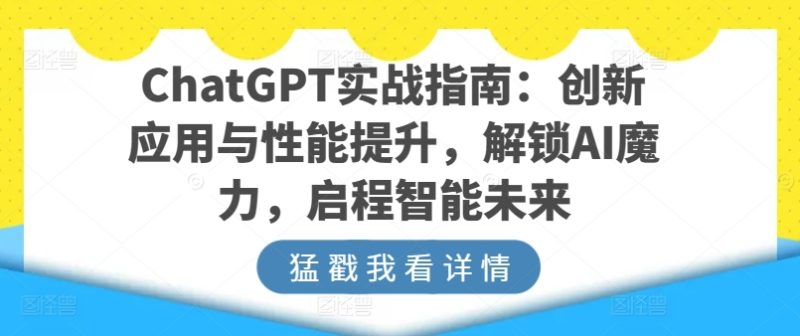 ChatGPT实战指南:创新应用与性能提升,解锁AI魔力,启程智能未来跨境课程-外贸教程-精品网课-电商运营课库课堂