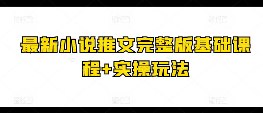 最新小说推文完整版基础课程+实操玩法跨境课程-外贸教程-精品网课-电商运营课库课堂