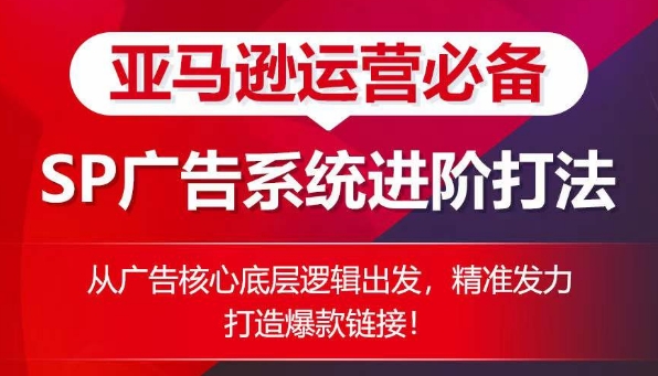 亚马逊运营必备： SP广告的系统进阶打法，从广告核心底层逻辑出发，精准发力打造爆款链接跨境课程-外贸教程-精品网课-电商运营课库课堂