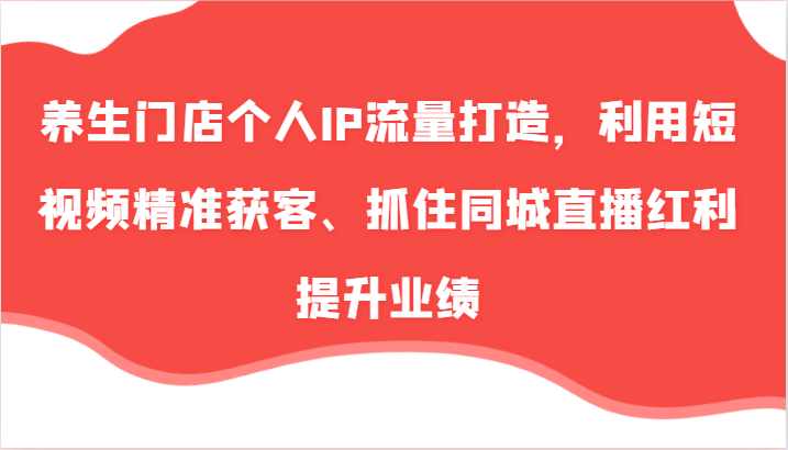 养生门店个人IP流量打造，利用短视频精准获客、抓住同城直播红利提升业绩（57节）跨境课程-外贸教程-精品网课-电商运营课库课堂
