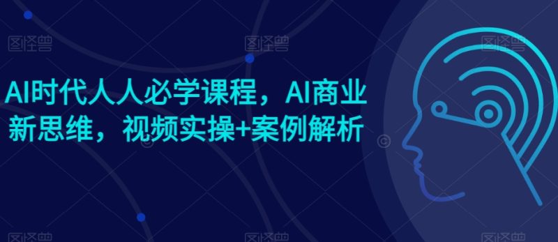 AI时代人人必学课程，AI商业新思维，视频实操+案例解析【赠AI商业爆款案例】跨境课程-外贸教程-精品网课-电商运营课库课堂