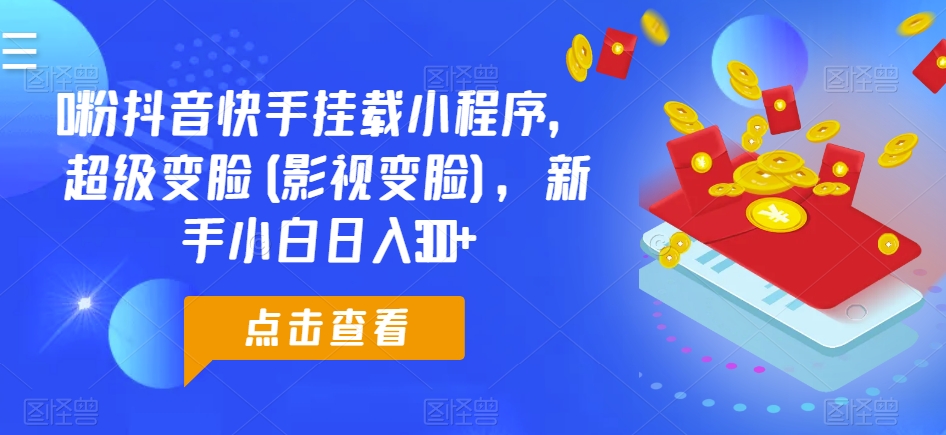0粉抖音快手挂载小程序，超级变脸(影视变脸)，新手小白日入300+跨境课程-外贸教程-精品网课-电商运营课库课堂